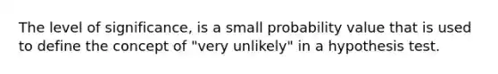 The level of significance, is a small probability value that is used to define the concept of "very unlikely" in a hypothesis test.