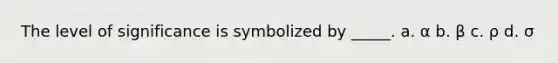 The level of significance is symbolized by _____. a. α b. β c. ρ d. σ