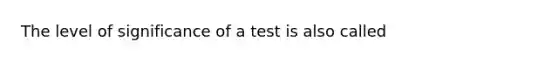 The level of significance of a test is also called