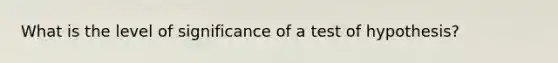 What is the level of significance of a test of hypothesis?