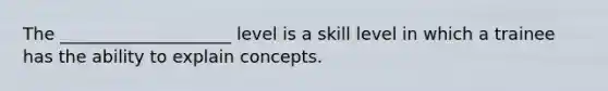 The ____________________ level is a skill level in which a trainee has the ability to explain concepts.