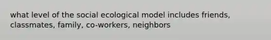 what level of the social ecological model includes friends, classmates, family, co-workers, neighbors