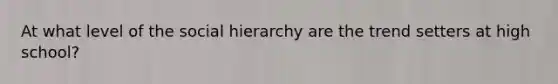 At what level of the social hierarchy are the trend setters at high school?