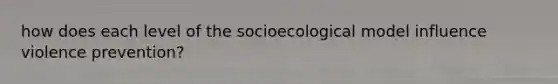 how does each level of the socioecological model influence violence prevention?