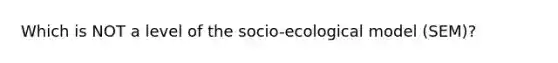 Which is NOT a level of the socio-ecological model (SEM)?