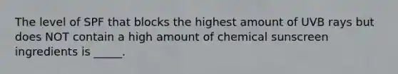 The level of SPF that blocks the highest amount of UVB rays but does NOT contain a high amount of chemical sunscreen ingredients is _____.