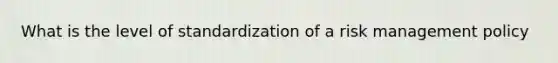 What is the level of standardization of a risk management policy