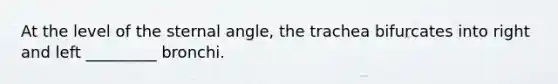 At the level of the sternal angle, the trachea bifurcates into right and left _________ bronchi.