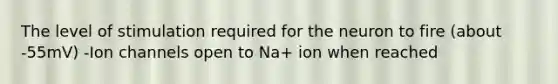 The level of stimulation required for the neuron to fire (about -55mV) -Ion channels open to Na+ ion when reached