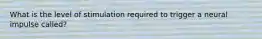 What is the level of stimulation required to trigger a neural impulse called?