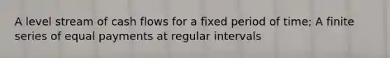 A level stream of cash flows for a fixed period of time; A finite series of equal payments at regular intervals