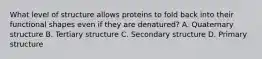 What level of structure allows proteins to fold back into their functional shapes even if they are denatured? A. Quaternary structure B. Tertiary structure C. Secondary structure D. Primary structure