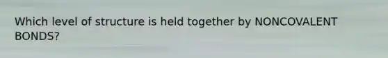 Which level of structure is held together by NONCOVALENT BONDS?