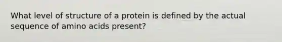 What level of structure of a protein is defined by the actual sequence of amino acids present?