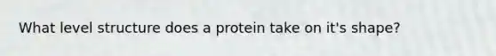 What level structure does a protein take on it's shape?