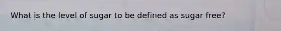What is the level of sugar to be defined as sugar free?