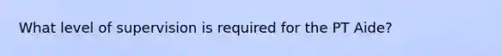 What level of supervision is required for the PT Aide?