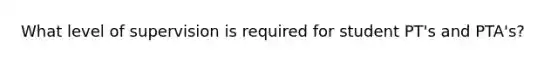 What level of supervision is required for student PT's and PTA's?