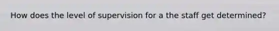How does the level of supervision for a the staff get determined?