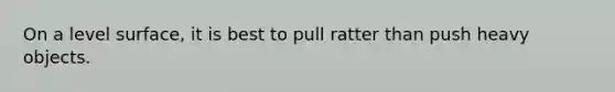 On a level surface, it is best to pull ratter than push heavy objects.