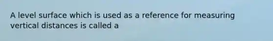 A level surface which is used as a reference for measuring vertical distances is called a