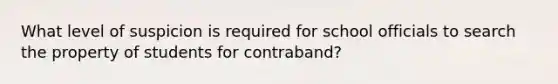 What level of suspicion is required for school officials to search the property of students for contraband?