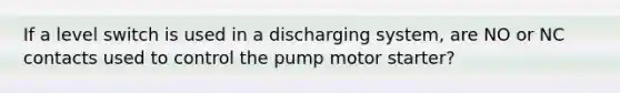 If a level switch is used in a discharging system, are NO or NC contacts used to control the pump motor starter?