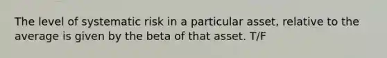 The level of systematic risk in a particular asset, relative to the average is given by the beta of that asset. T/F