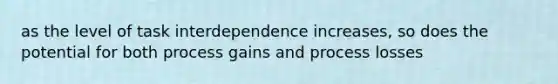 as the level of task interdependence increases, so does the potential for both process gains and process losses