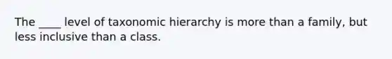 The ____ level of taxonomic hierarchy is more than a family, but less inclusive than a class.