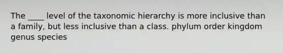 The ____ level of the taxonomic hierarchy is more inclusive than a family, but less inclusive than a class. phylum order kingdom genus species