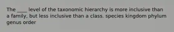 The ____ level of the taxonomic hierarchy is more inclusive than a family, but less inclusive than a class. species kingdom phylum genus order