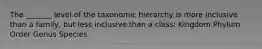 The _______ level of the taxonomic hierarchy is more inclusive than a family, but less inclusive than a class: Kingdom Phylum Order Genus Species