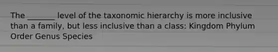 The _______ level of the taxonomic hierarchy is more inclusive than a family, but less inclusive than a class: Kingdom Phylum Order Genus Species