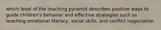 which level of the teaching pyramid describes positive ways to guide children's behavior and effective strategies such as teaching emotional literacy, social skills, and conflict negociation