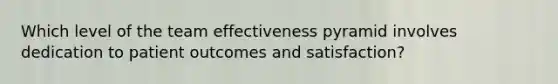 Which level of the team effectiveness pyramid involves dedication to patient outcomes and satisfaction?