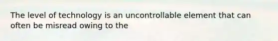 The level of technology is an uncontrollable element that can often be misread owing to the