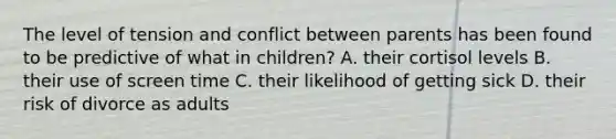 The level of tension and conflict between parents has been found to be predictive of what in children? A. their cortisol levels B. their use of screen time C. their likelihood of getting sick D. their risk of divorce as adults