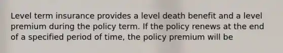 Level term insurance provides a level death benefit and a level premium during the policy term. If the policy renews at the end of a specified period of time, the policy premium will be