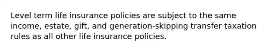 Level term life insurance policies are subject to the same income, estate, gift, and generation-skipping transfer taxation rules as all other life insurance policies.