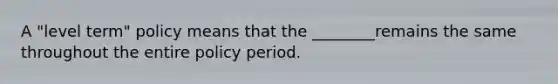 A "level term" policy means that the ________remains the same throughout the entire policy period.