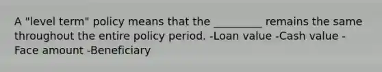 A "level term" policy means that the _________ remains the same throughout the entire policy period. -Loan value -Cash value -Face amount -Beneficiary