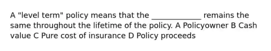 A "level term" policy means that the _____________ remains the same throughout the lifetime of the policy. A Policyowner B Cash value C Pure cost of insurance D Policy proceeds