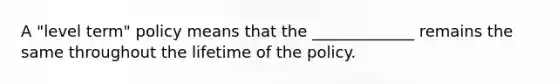 A "level term" policy means that the _____________ remains the same throughout the lifetime of the policy.