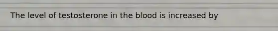 The level of testosterone in the blood is increased by