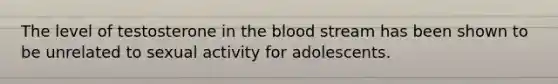 The level of testosterone in the blood stream has been shown to be unrelated to sexual activity for adolescents.