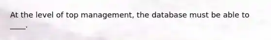 At the level of top management, the database must be able to ____.