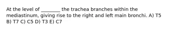 At the level of ________ the trachea branches within the mediastinum, giving rise to the right and left main bronchi. A) T5 B) T7 C) C5 D) T3 E) C7