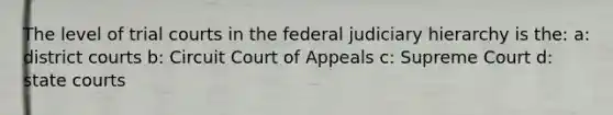 The level of trial courts in the federal judiciary hierarchy is the: a: district courts b: Circuit Court of Appeals c: Supreme Court d: state courts