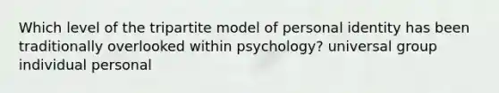 Which level of the tripartite model of personal identity has been traditionally overlooked within psychology? universal group individual personal